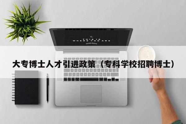 大专博士人才引进政策（专科学校招聘博士）-第1张图片-博士人才招聘网