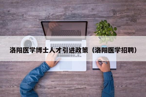 洛阳医学博士人才引进政策（洛阳医学招聘）-第1张图片-博士人才招聘网