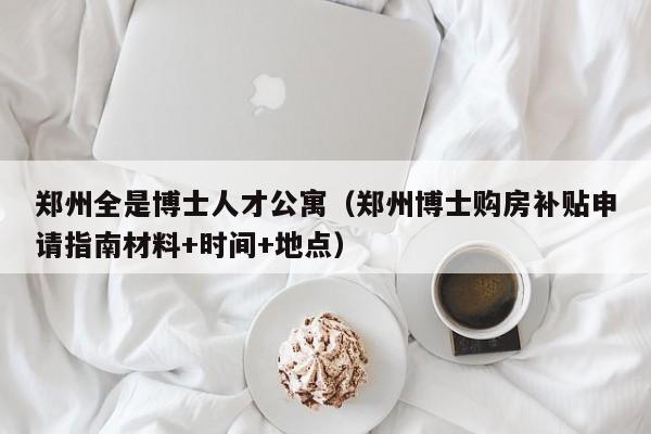 郑州全是博士人才公寓（郑州博士购房补贴申请指南材料+时间+地点）-第1张图片-博士人才招聘网