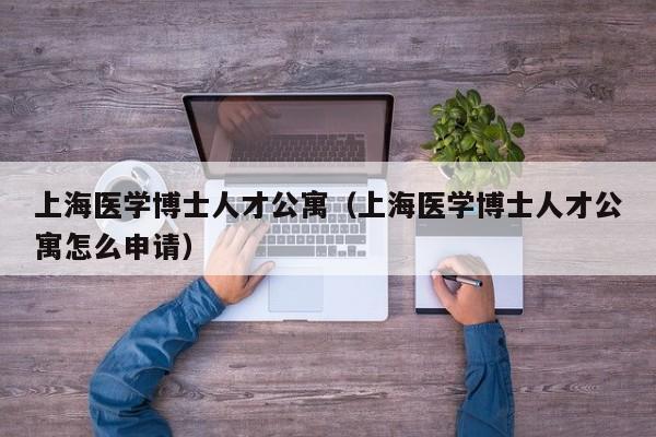 上海医学博士人才公寓（上海医学博士人才公寓怎么申请）-第1张图片-博士人才招聘网