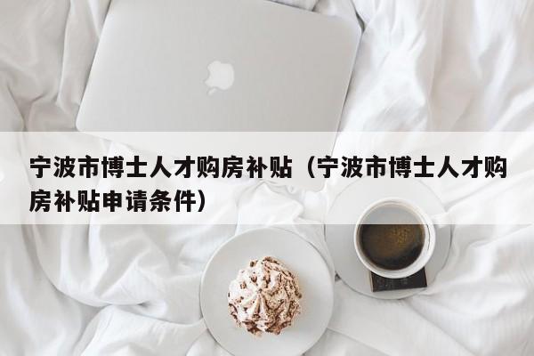 宁波市博士人才购房补贴（宁波市博士人才购房补贴申请条件）-第1张图片-博士人才招聘网
