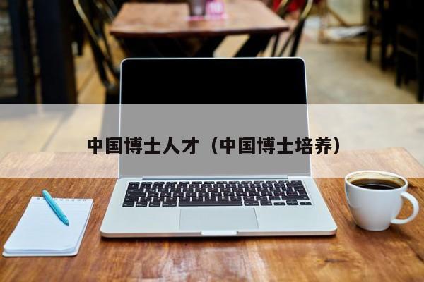 中国博士人才（中国博士培养）-第1张图片-博士人才招聘网