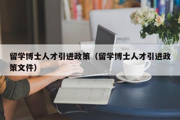 留学博士人才引进政策（留学博士人才引进政策文件）-第1张图片-博士人才招聘网