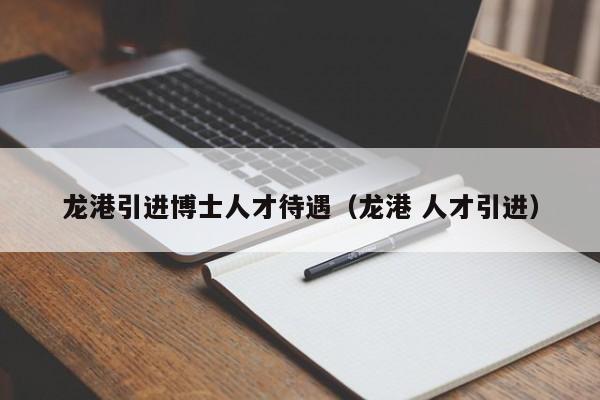 龙港引进博士人才待遇（龙港 人才引进）-第1张图片-博士人才招聘网