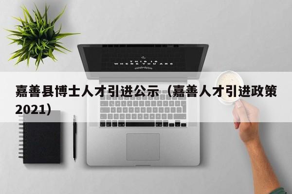 嘉善县博士人才引进公示（嘉善人才引进政策2021）-第1张图片-博士人才招聘网