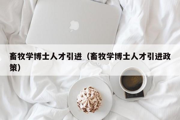 畜牧学博士人才引进（畜牧学博士人才引进政策）-第1张图片-博士人才招聘网