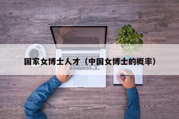 国家女博士人才（中国女博士的概率）-第1张图片-博士人才招聘网