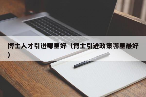 博士人才引进哪里好（博士引进政策哪里最好）-第1张图片-博士人才招聘网