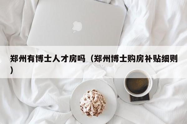 郑州有博士人才房吗（郑州博士购房补贴细则）-第1张图片-博士人才招聘网