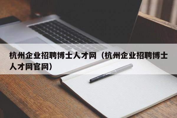杭州企业招聘博士人才网（杭州企业招聘博士人才网官网）-第1张图片-博士人才招聘网