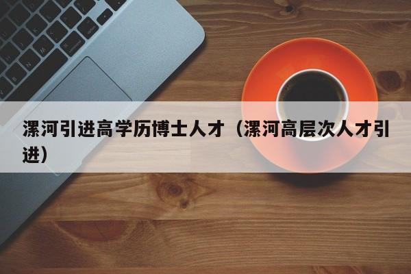漯河引进高学历博士人才（漯河高层次人才引进）-第1张图片-博士人才招聘网