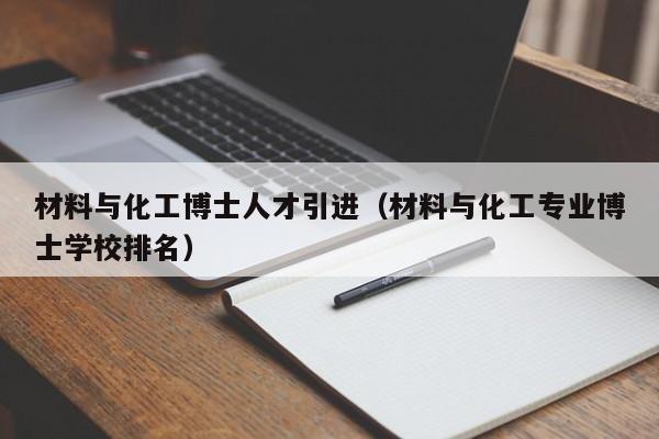 材料与化工博士人才引进（材料与化工专业博士学校排名）-第1张图片-博士人才招聘网
