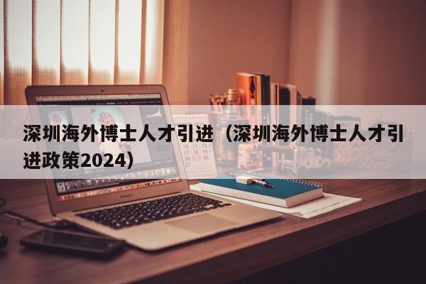 深圳海外博士人才引进（深圳海外博士人才引进政策2024）-第1张图片-博士人才招聘网