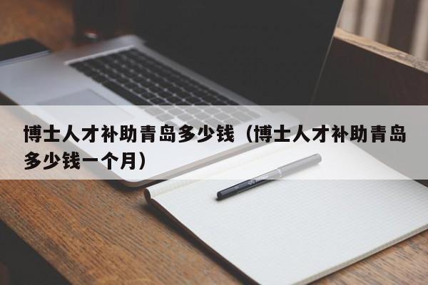 博士人才补助青岛多少钱（博士人才补助青岛多少钱一个月）-第1张图片-博士人才招聘网
