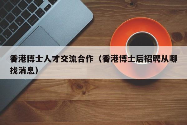 香港博士人才交流合作（香港博士后招聘从哪找消息）-第1张图片-博士人才招聘网