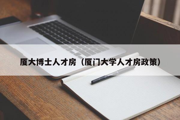 厦大博士人才房（厦门大学人才房政策）-第1张图片-博士人才招聘网