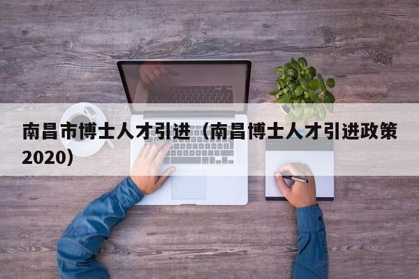 南昌市博士人才引进（南昌博士人才引进政策2020）-第1张图片-博士人才招聘网