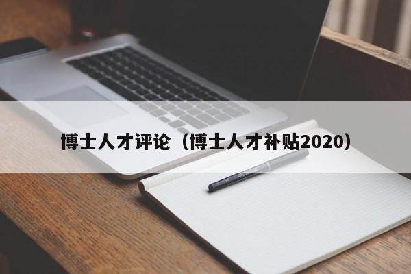 博士人才评论（博士人才补贴2020）-第1张图片-博士人才招聘网