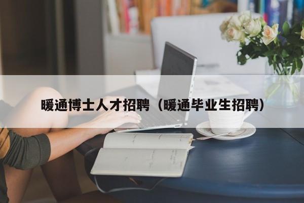 暖通博士人才招聘（暖通毕业生招聘）-第1张图片-博士人才招聘网
