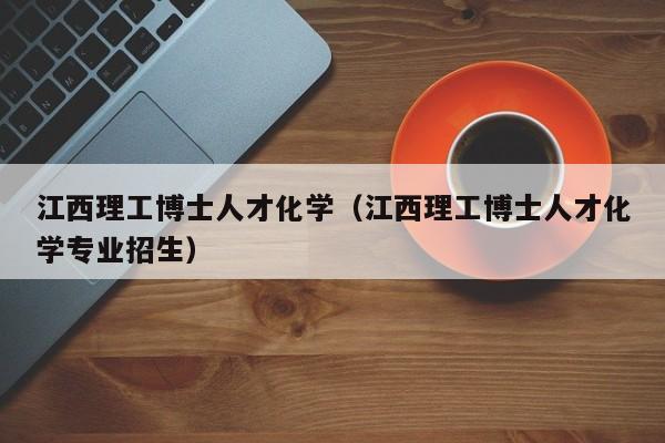江西理工博士人才化学（江西理工博士人才化学专业招生）-第1张图片-博士人才招聘网