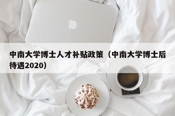 中南大学博士人才补贴政策（中南大学博士后待遇2020）-第1张图片-博士人才招聘网