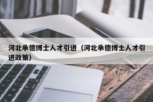 河北承德博士人才引进（河北承德博士人才引进政策）-第1张图片-博士人才招聘网