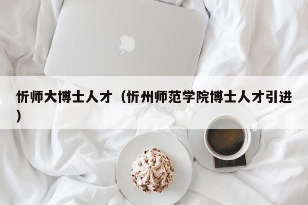 忻师大博士人才（忻州师范学院博士人才引进）-第1张图片-博士人才招聘网