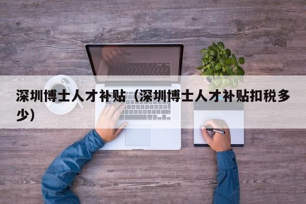 深圳博士人才补贴（深圳博士人才补贴扣税多少）-第1张图片-博士人才招聘网