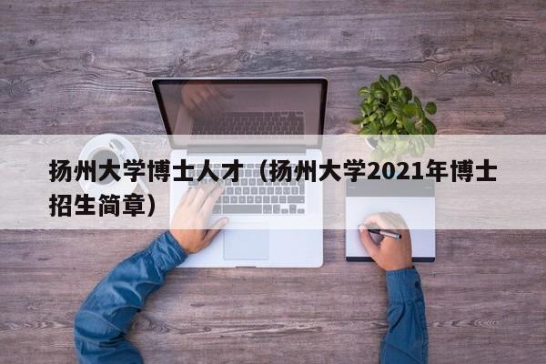 扬州大学博士人才（扬州大学2021年博士招生简章）-第1张图片-博士人才招聘网