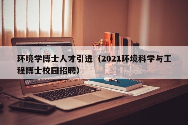 环境学博士人才引进（2021环境科学与工程博士校园招聘）-第1张图片-博士人才招聘网
