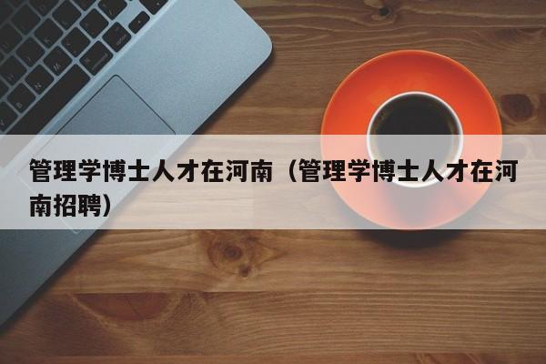 管理学博士人才在河南（管理学博士人才在河南招聘）-第1张图片-博士人才招聘网