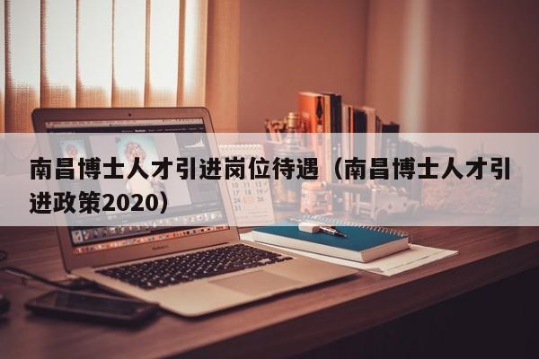 南昌博士人才引进岗位待遇（南昌博士人才引进政策2020）-第1张图片-博士人才招聘网