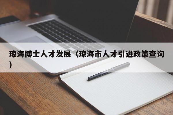 琼海博士人才发展（琼海市人才引进政策查询）-第1张图片-博士人才招聘网
