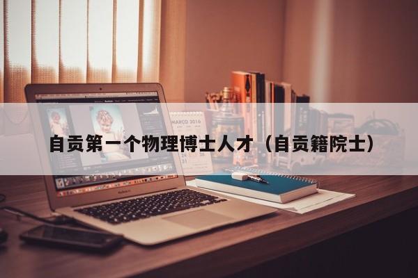自贡第一个物理博士人才（自贡籍院士）-第1张图片-博士人才招聘网