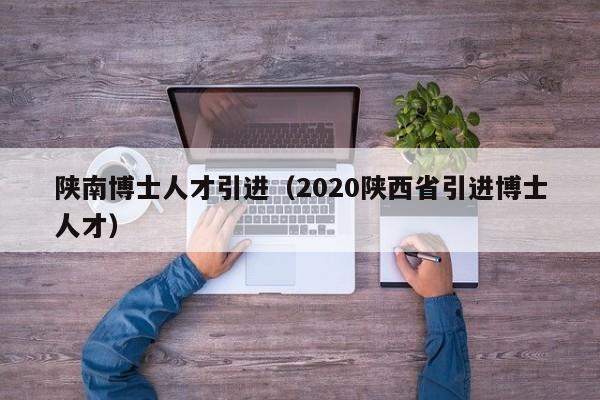 陕南博士人才引进（2020陕西省引进博士人才）-第1张图片-博士人才招聘网