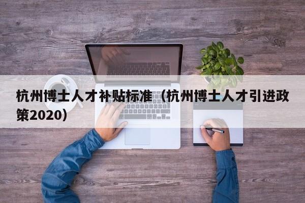杭州博士人才补贴标准（杭州博士人才引进政策2020）-第1张图片-博士人才招聘网