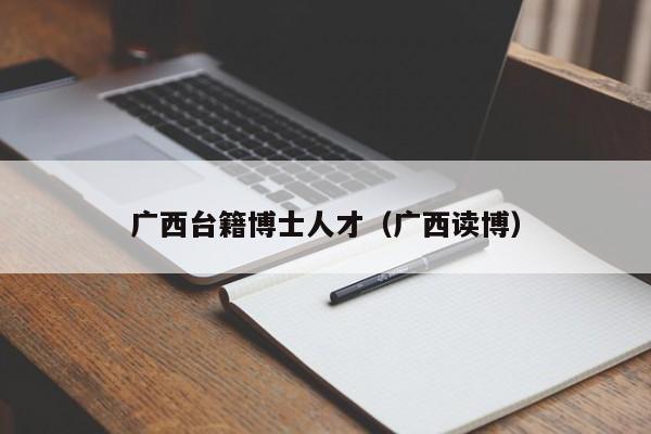 广西台籍博士人才（广西读博）-第1张图片-博士人才招聘网