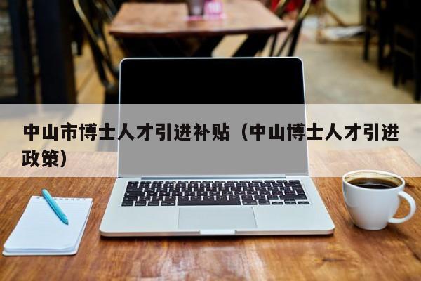 中山市博士人才引进补贴（中山博士人才引进政策）-第1张图片-博士人才招聘网