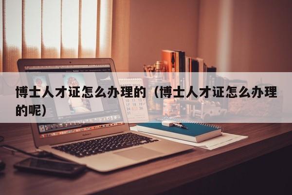 博士人才证怎么办理的（博士人才证怎么办理的呢）-第1张图片-博士人才招聘网