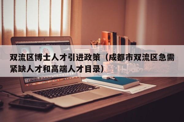 双流区博士人才引进政策（成都市双流区急需紧缺人才和高端人才目录）-第1张图片-博士人才招聘网