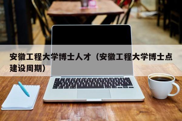 安徽工程大学博士人才（安徽工程大学博士点建设周期）-第1张图片-博士人才招聘网