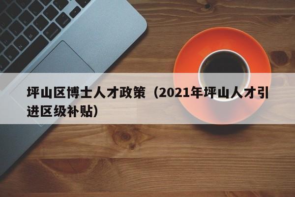 坪山区博士人才政策（2021年坪山人才引进区级补贴）-第1张图片-博士人才招聘网
