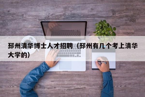 邳州清华博士人才招聘（邳州有几个考上清华大学的）-第1张图片-博士人才招聘网