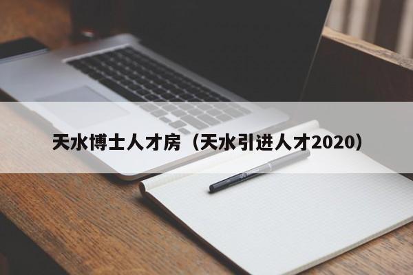 天水博士人才房（天水引进人才2020）-第1张图片-博士人才招聘网
