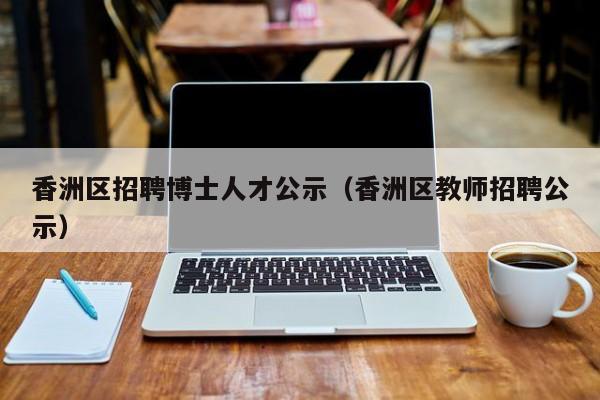 香洲区招聘博士人才公示（香洲区教师招聘公示）-第1张图片-博士人才招聘网
