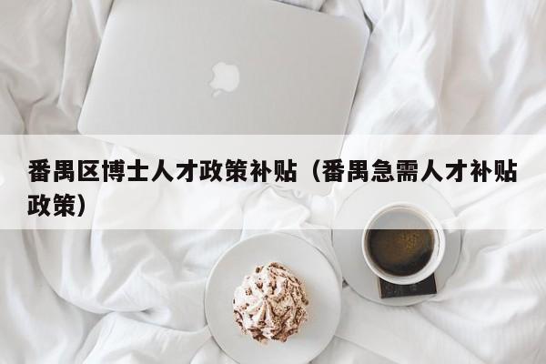 番禺区博士人才政策补贴（番禺急需人才补贴政策）-第1张图片-博士人才招聘网