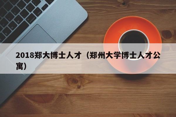 2018郑大博士人才（郑州大学博士人才公寓）-第1张图片-博士人才招聘网