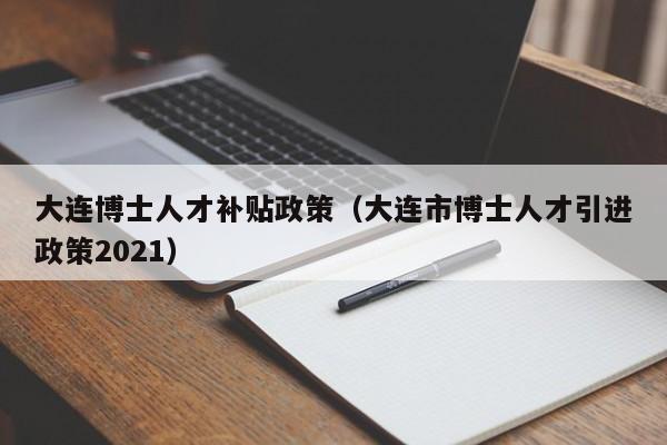 大连博士人才补贴政策（大连市博士人才引进政策2021）-第1张图片-博士人才招聘网