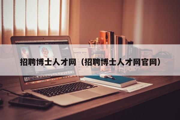 招聘博士人才网（招聘博士人才网官网）-第1张图片-博士人才招聘网