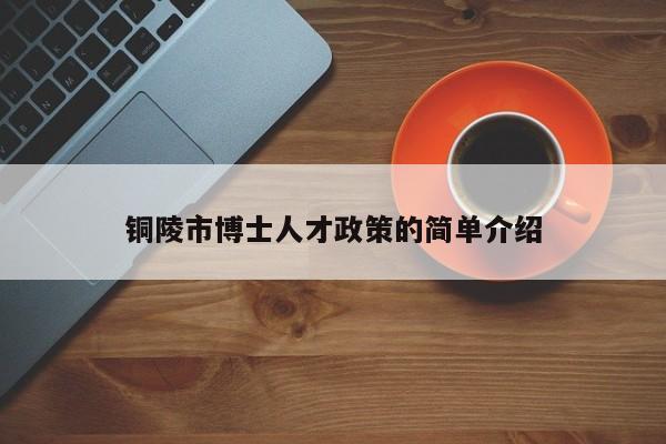 铜陵市博士人才政策的简单介绍-第1张图片-博士人才招聘网